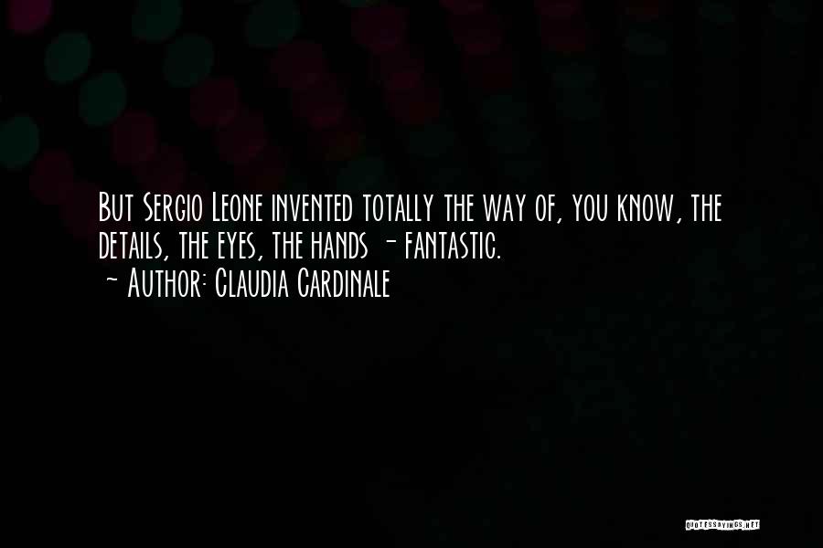 Claudia Cardinale Quotes: But Sergio Leone Invented Totally The Way Of, You Know, The Details, The Eyes, The Hands - Fantastic.