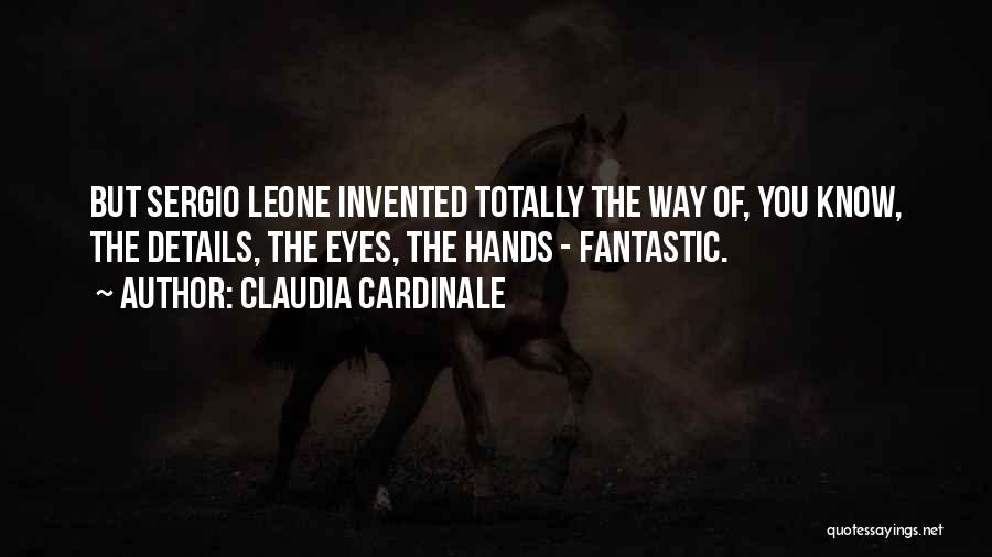Claudia Cardinale Quotes: But Sergio Leone Invented Totally The Way Of, You Know, The Details, The Eyes, The Hands - Fantastic.