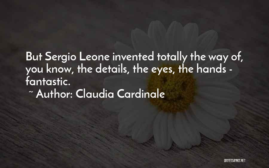 Claudia Cardinale Quotes: But Sergio Leone Invented Totally The Way Of, You Know, The Details, The Eyes, The Hands - Fantastic.