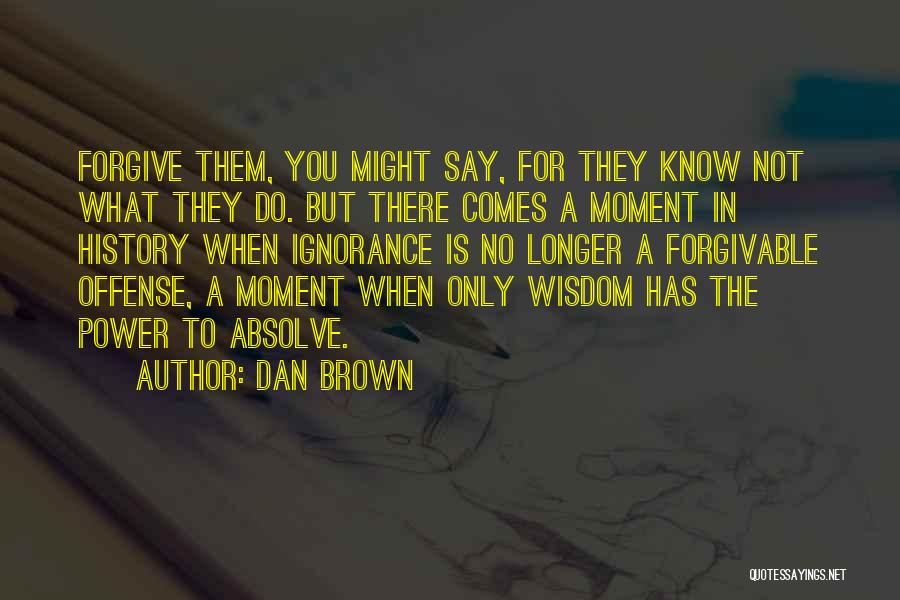 Dan Brown Quotes: Forgive Them, You Might Say, For They Know Not What They Do. But There Comes A Moment In History When