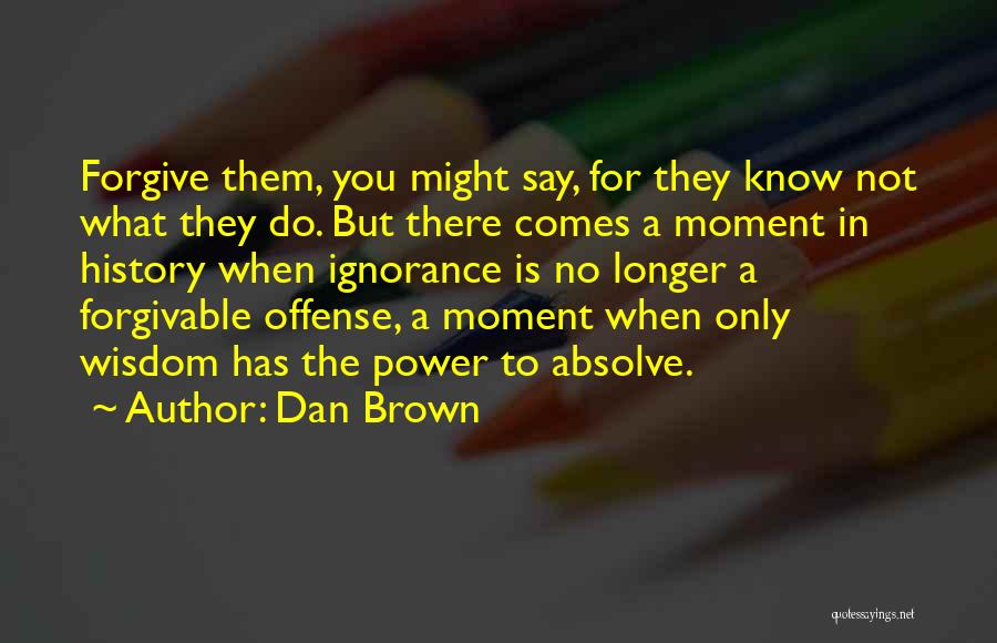 Dan Brown Quotes: Forgive Them, You Might Say, For They Know Not What They Do. But There Comes A Moment In History When