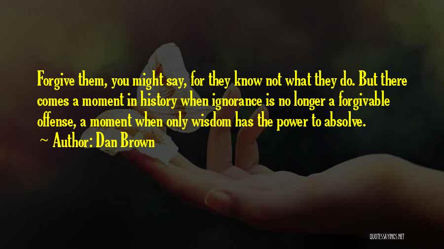 Dan Brown Quotes: Forgive Them, You Might Say, For They Know Not What They Do. But There Comes A Moment In History When