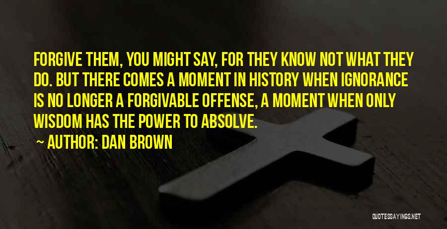 Dan Brown Quotes: Forgive Them, You Might Say, For They Know Not What They Do. But There Comes A Moment In History When