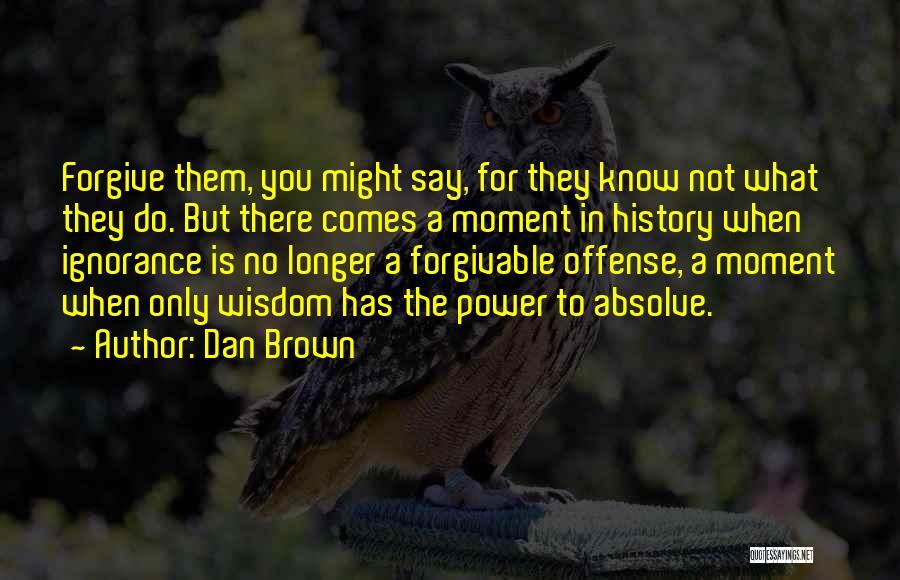 Dan Brown Quotes: Forgive Them, You Might Say, For They Know Not What They Do. But There Comes A Moment In History When