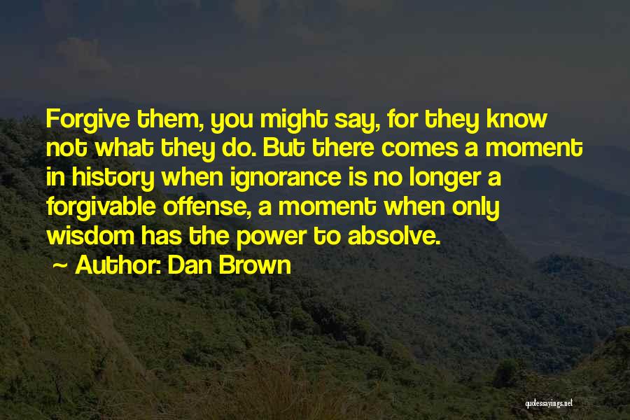 Dan Brown Quotes: Forgive Them, You Might Say, For They Know Not What They Do. But There Comes A Moment In History When