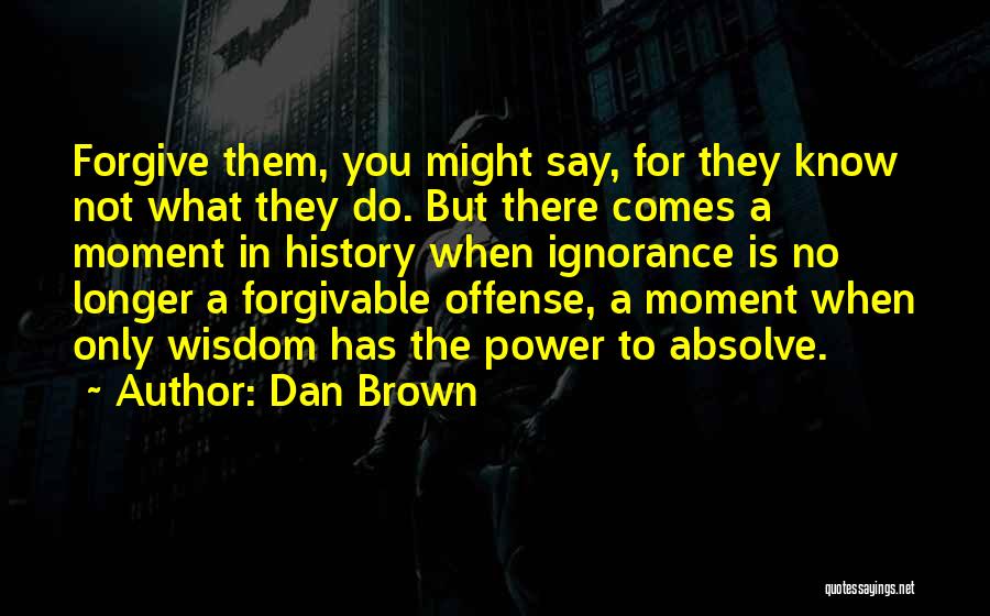 Dan Brown Quotes: Forgive Them, You Might Say, For They Know Not What They Do. But There Comes A Moment In History When