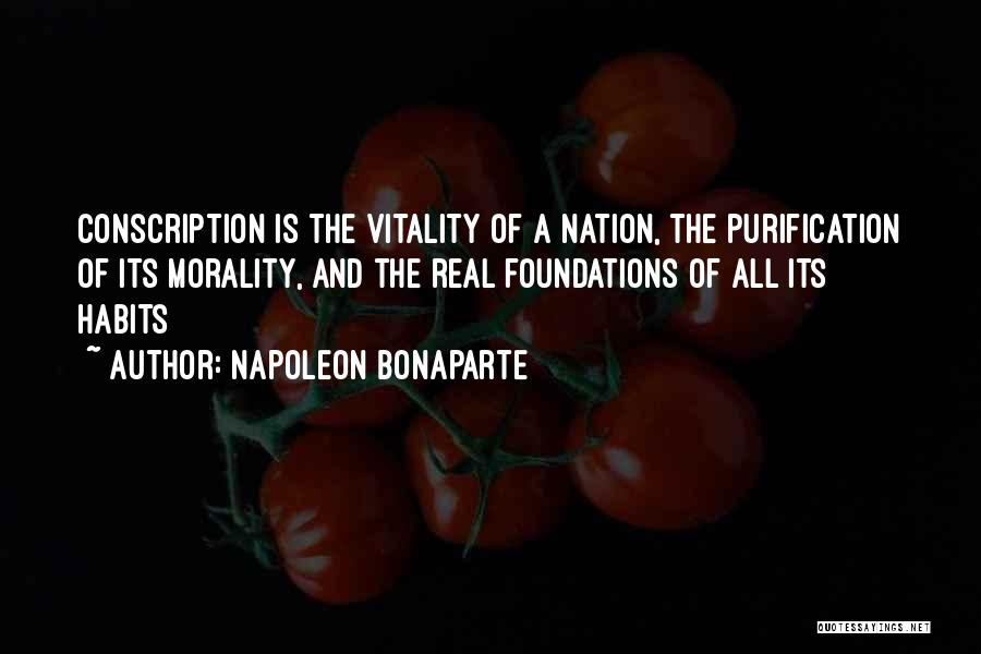 Napoleon Bonaparte Quotes: Conscription Is The Vitality Of A Nation, The Purification Of Its Morality, And The Real Foundations Of All Its Habits