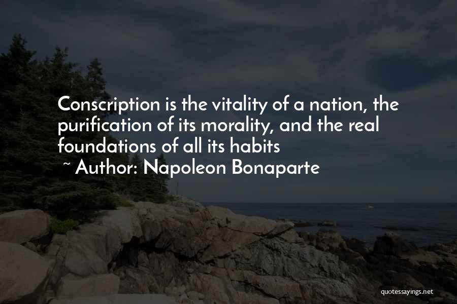 Napoleon Bonaparte Quotes: Conscription Is The Vitality Of A Nation, The Purification Of Its Morality, And The Real Foundations Of All Its Habits