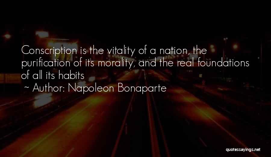 Napoleon Bonaparte Quotes: Conscription Is The Vitality Of A Nation, The Purification Of Its Morality, And The Real Foundations Of All Its Habits