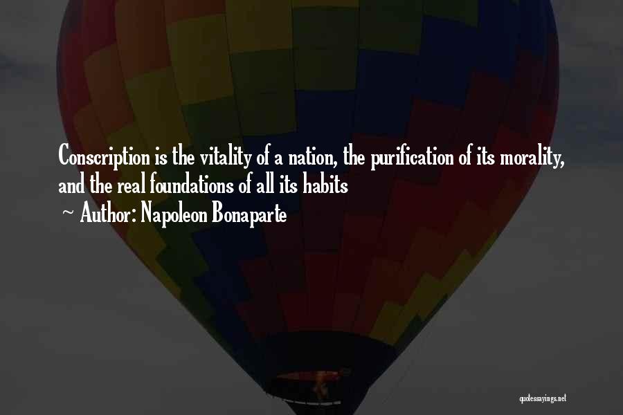 Napoleon Bonaparte Quotes: Conscription Is The Vitality Of A Nation, The Purification Of Its Morality, And The Real Foundations Of All Its Habits