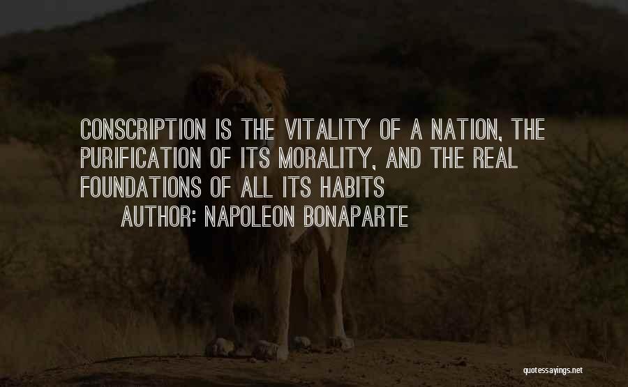 Napoleon Bonaparte Quotes: Conscription Is The Vitality Of A Nation, The Purification Of Its Morality, And The Real Foundations Of All Its Habits