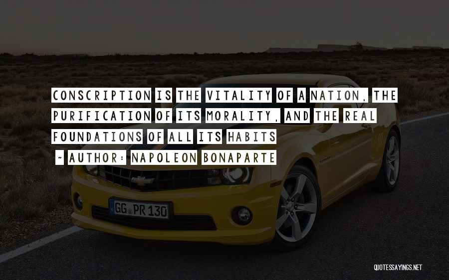 Napoleon Bonaparte Quotes: Conscription Is The Vitality Of A Nation, The Purification Of Its Morality, And The Real Foundations Of All Its Habits
