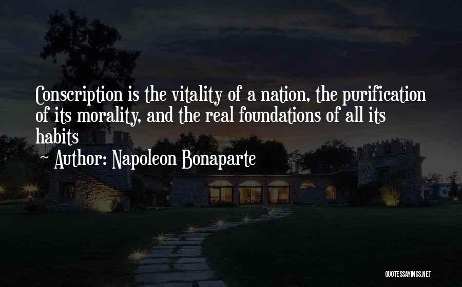 Napoleon Bonaparte Quotes: Conscription Is The Vitality Of A Nation, The Purification Of Its Morality, And The Real Foundations Of All Its Habits