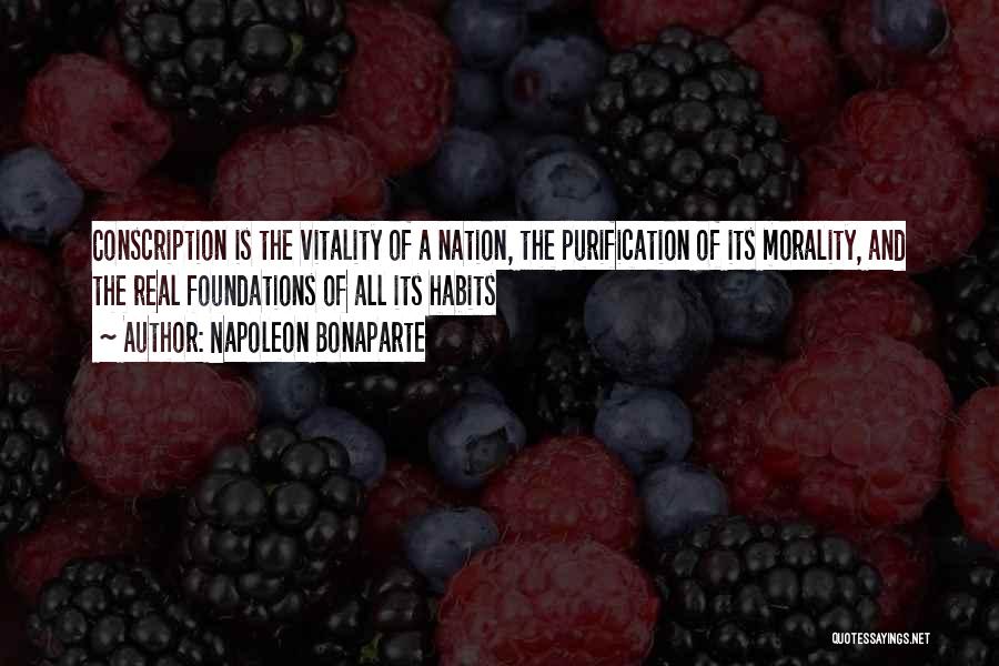 Napoleon Bonaparte Quotes: Conscription Is The Vitality Of A Nation, The Purification Of Its Morality, And The Real Foundations Of All Its Habits