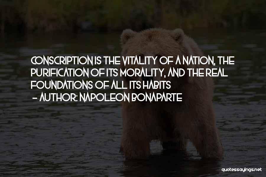 Napoleon Bonaparte Quotes: Conscription Is The Vitality Of A Nation, The Purification Of Its Morality, And The Real Foundations Of All Its Habits