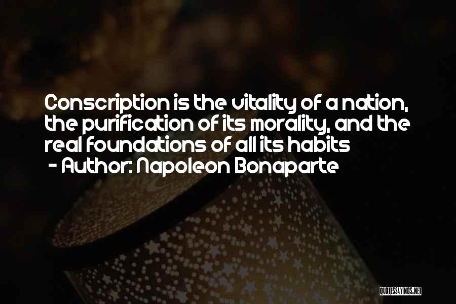 Napoleon Bonaparte Quotes: Conscription Is The Vitality Of A Nation, The Purification Of Its Morality, And The Real Foundations Of All Its Habits