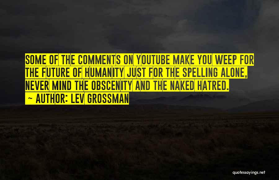 Lev Grossman Quotes: Some Of The Comments On Youtube Make You Weep For The Future Of Humanity Just For The Spelling Alone, Never