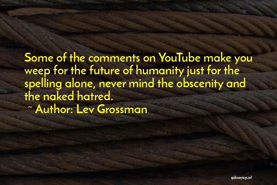 Lev Grossman Quotes: Some Of The Comments On Youtube Make You Weep For The Future Of Humanity Just For The Spelling Alone, Never