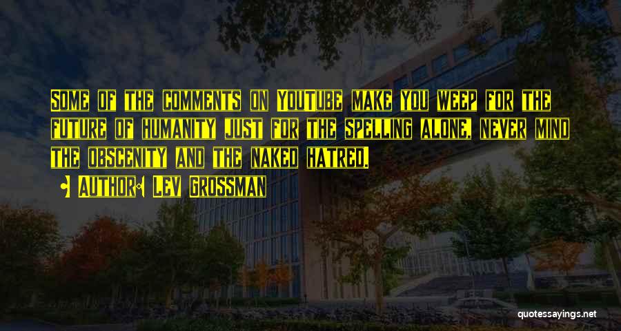 Lev Grossman Quotes: Some Of The Comments On Youtube Make You Weep For The Future Of Humanity Just For The Spelling Alone, Never