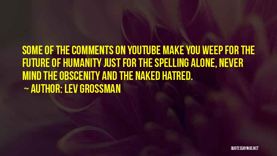 Lev Grossman Quotes: Some Of The Comments On Youtube Make You Weep For The Future Of Humanity Just For The Spelling Alone, Never