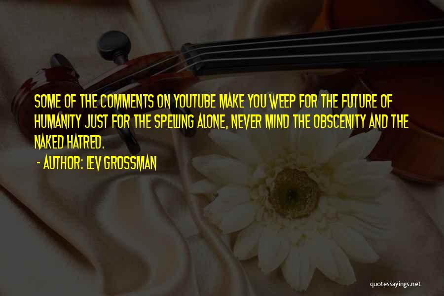 Lev Grossman Quotes: Some Of The Comments On Youtube Make You Weep For The Future Of Humanity Just For The Spelling Alone, Never