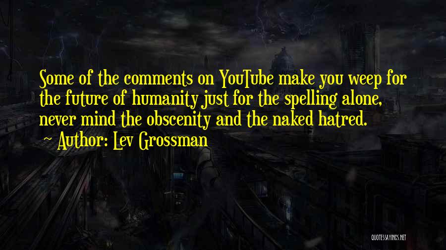 Lev Grossman Quotes: Some Of The Comments On Youtube Make You Weep For The Future Of Humanity Just For The Spelling Alone, Never