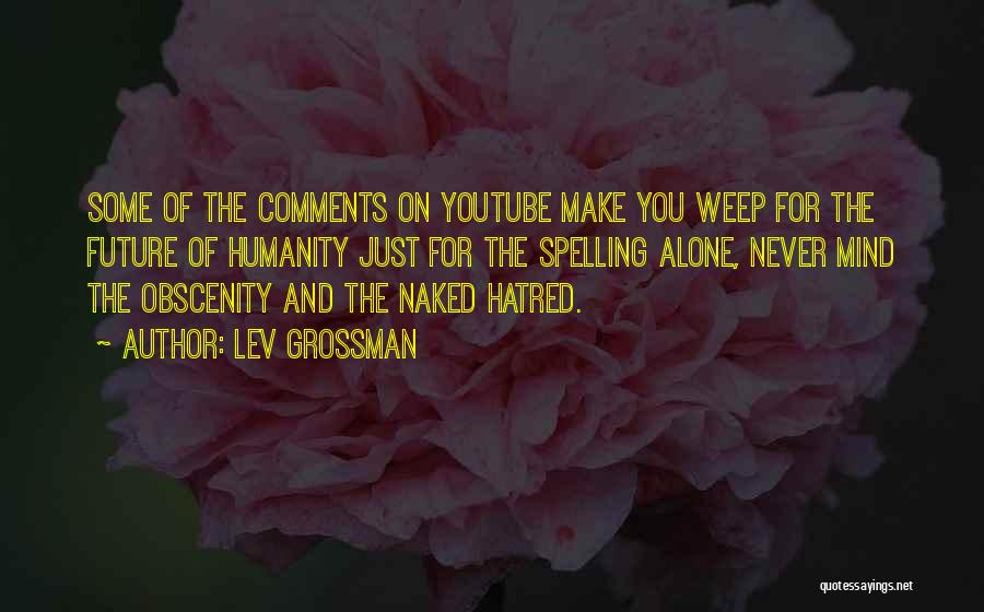 Lev Grossman Quotes: Some Of The Comments On Youtube Make You Weep For The Future Of Humanity Just For The Spelling Alone, Never