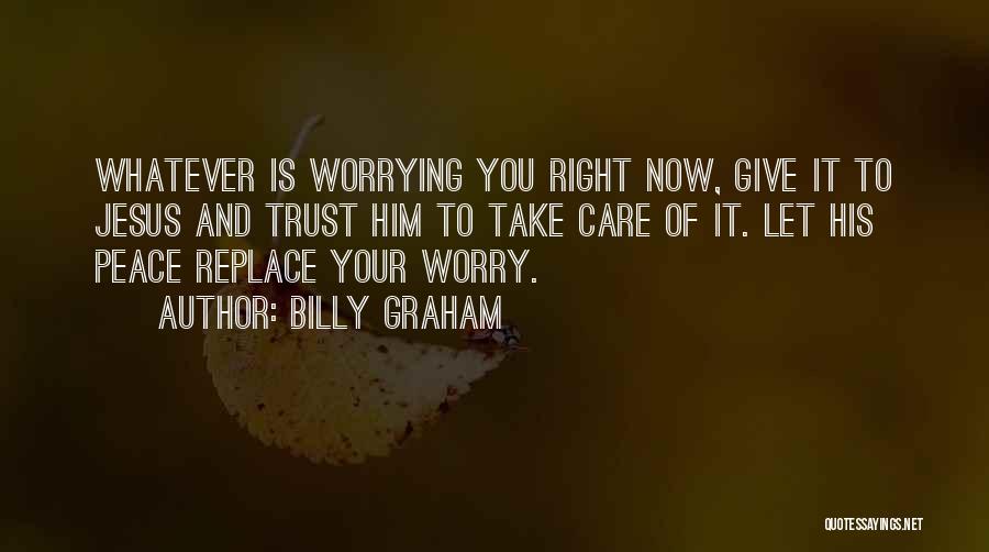 Billy Graham Quotes: Whatever Is Worrying You Right Now, Give It To Jesus And Trust Him To Take Care Of It. Let His