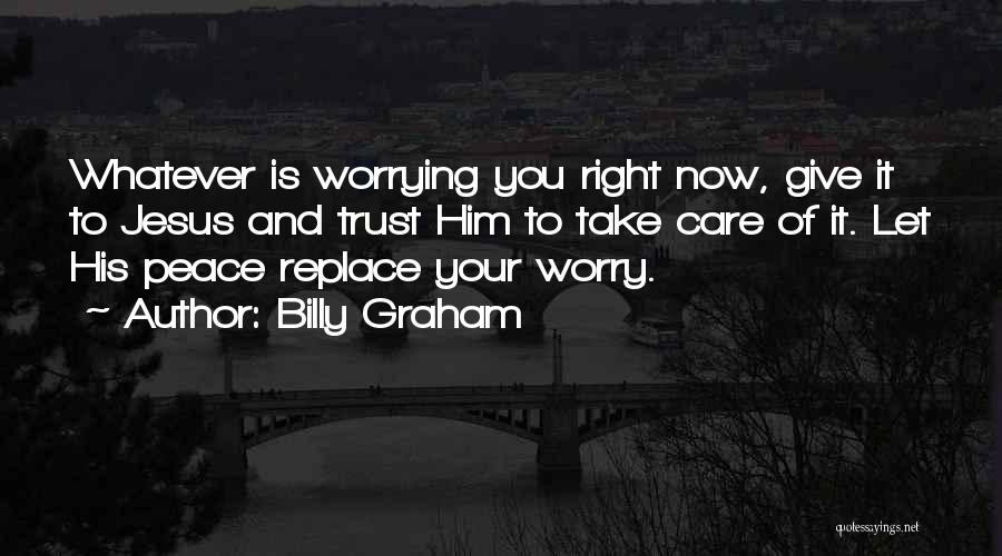 Billy Graham Quotes: Whatever Is Worrying You Right Now, Give It To Jesus And Trust Him To Take Care Of It. Let His