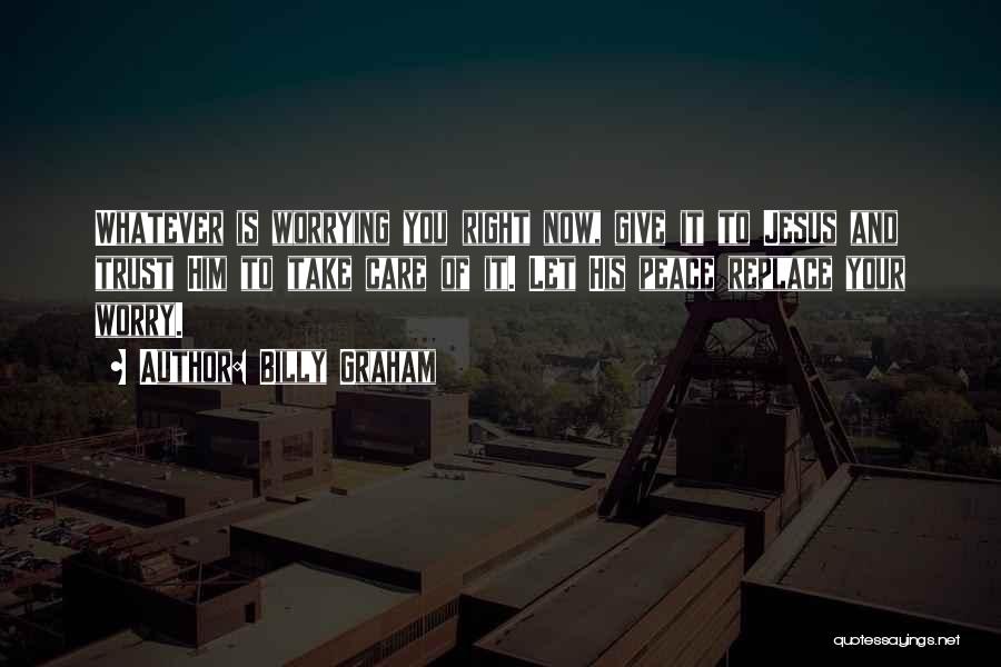 Billy Graham Quotes: Whatever Is Worrying You Right Now, Give It To Jesus And Trust Him To Take Care Of It. Let His