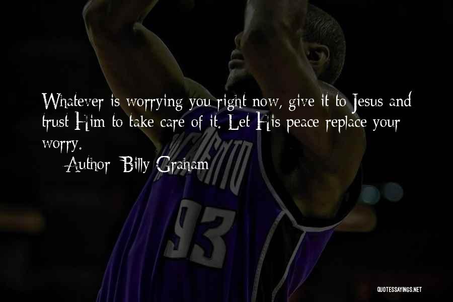 Billy Graham Quotes: Whatever Is Worrying You Right Now, Give It To Jesus And Trust Him To Take Care Of It. Let His