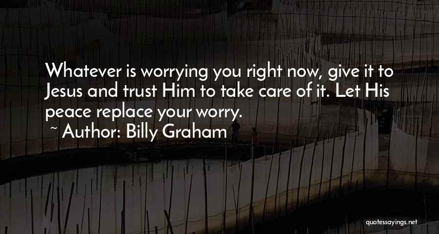 Billy Graham Quotes: Whatever Is Worrying You Right Now, Give It To Jesus And Trust Him To Take Care Of It. Let His