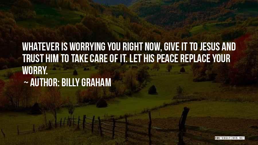 Billy Graham Quotes: Whatever Is Worrying You Right Now, Give It To Jesus And Trust Him To Take Care Of It. Let His