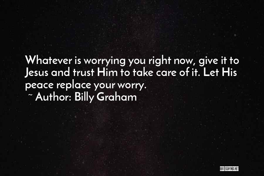 Billy Graham Quotes: Whatever Is Worrying You Right Now, Give It To Jesus And Trust Him To Take Care Of It. Let His