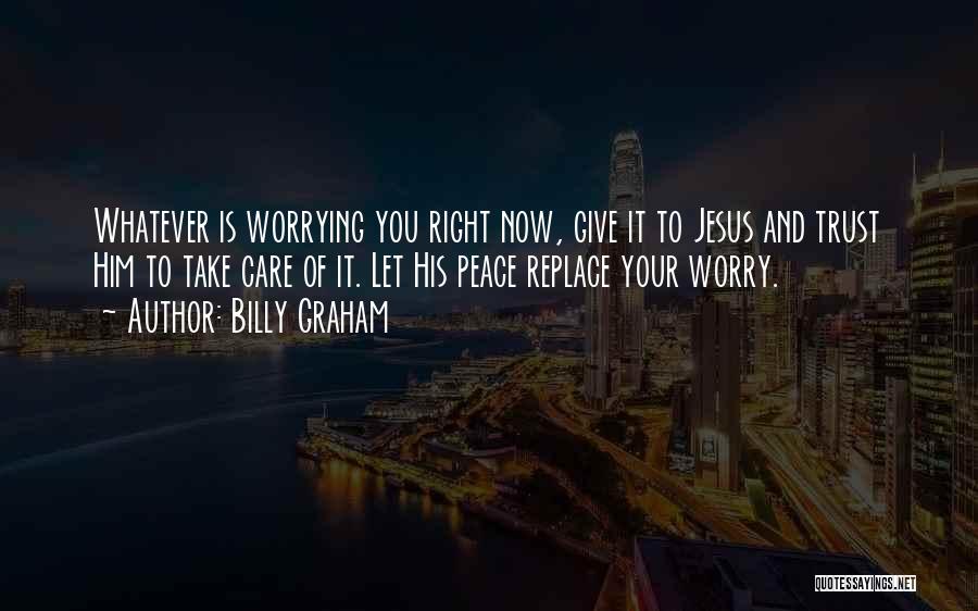 Billy Graham Quotes: Whatever Is Worrying You Right Now, Give It To Jesus And Trust Him To Take Care Of It. Let His