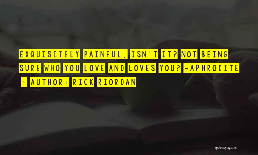 Rick Riordan Quotes: Exquisitely Painful, Isn't It? Not Being Sure Who You Love And Loves You? -aphrodite