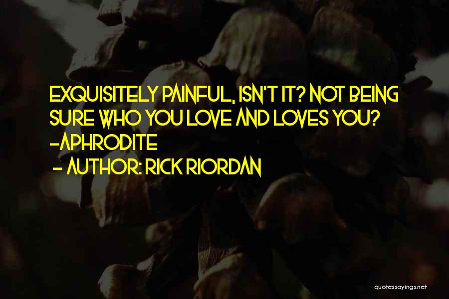 Rick Riordan Quotes: Exquisitely Painful, Isn't It? Not Being Sure Who You Love And Loves You? -aphrodite