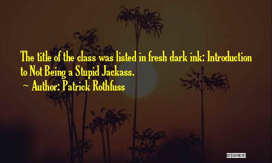 Patrick Rothfuss Quotes: The Title Of The Class Was Listed In Fresh Dark Ink: Introduction To Not Being A Stupid Jackass.