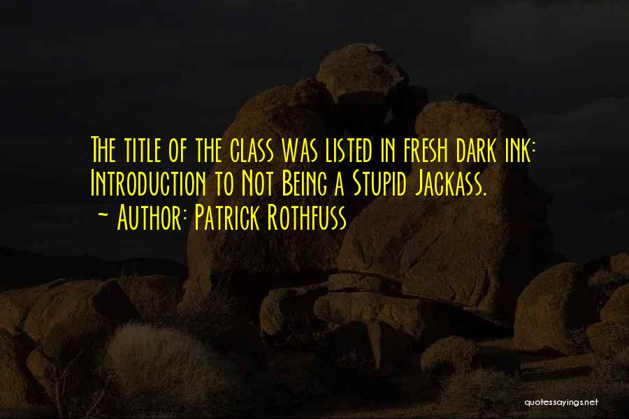 Patrick Rothfuss Quotes: The Title Of The Class Was Listed In Fresh Dark Ink: Introduction To Not Being A Stupid Jackass.