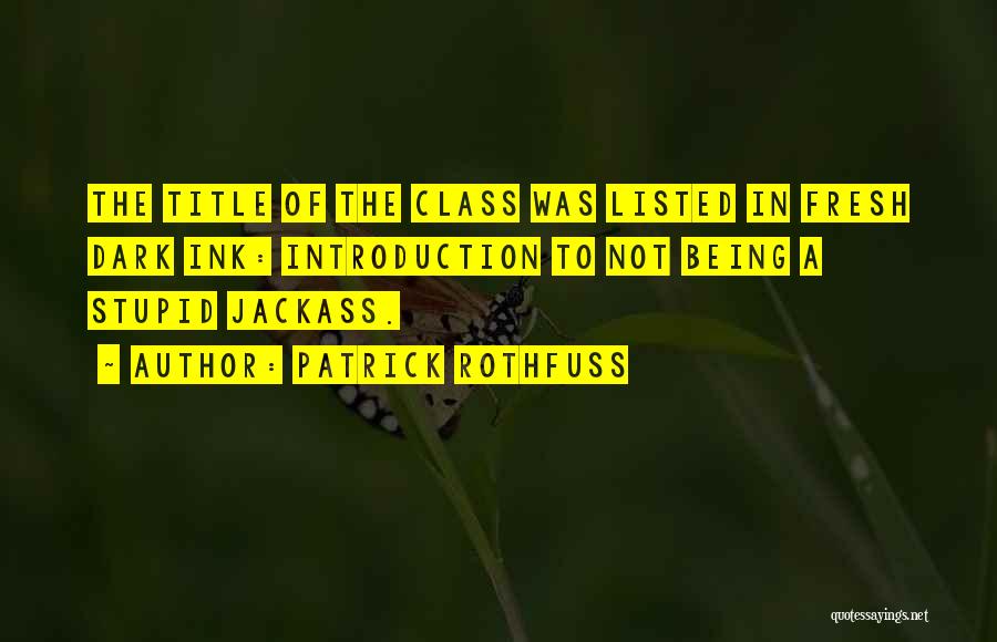 Patrick Rothfuss Quotes: The Title Of The Class Was Listed In Fresh Dark Ink: Introduction To Not Being A Stupid Jackass.