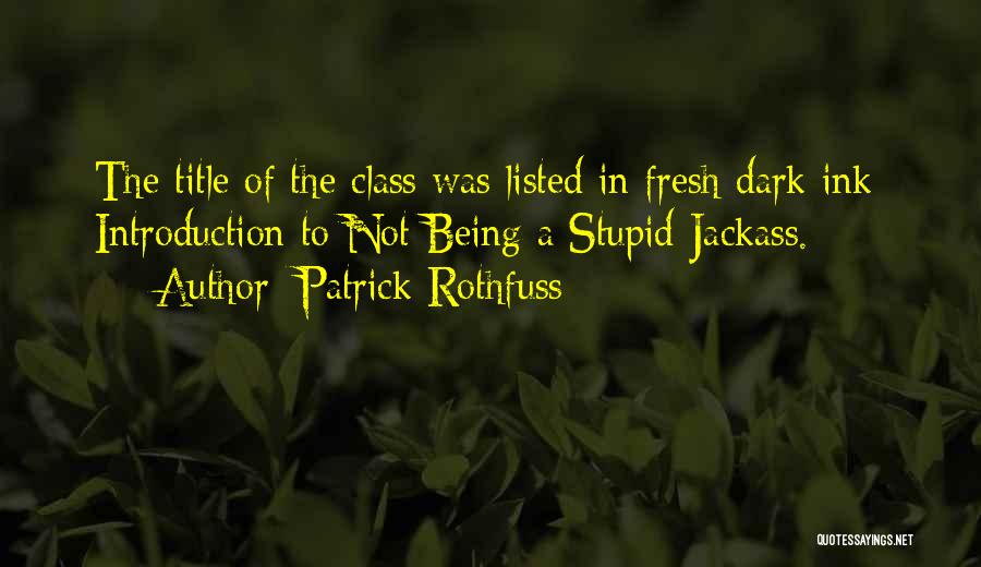 Patrick Rothfuss Quotes: The Title Of The Class Was Listed In Fresh Dark Ink: Introduction To Not Being A Stupid Jackass.