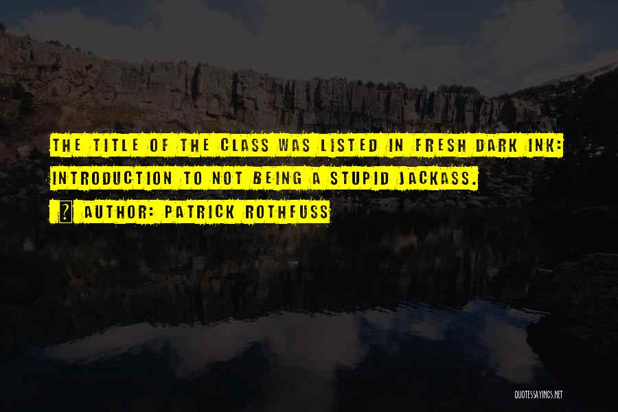 Patrick Rothfuss Quotes: The Title Of The Class Was Listed In Fresh Dark Ink: Introduction To Not Being A Stupid Jackass.