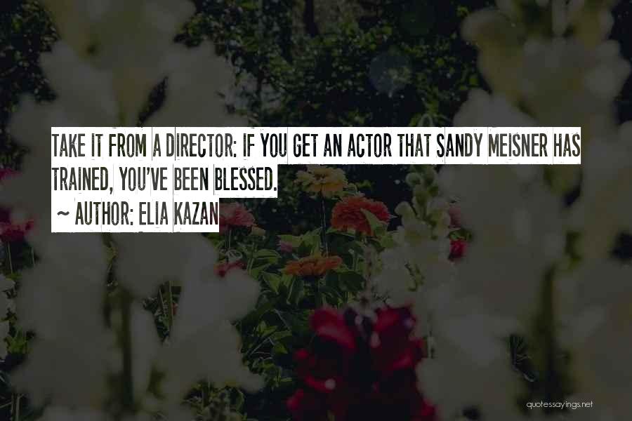 Elia Kazan Quotes: Take It From A Director: If You Get An Actor That Sandy Meisner Has Trained, You've Been Blessed.