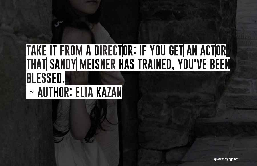 Elia Kazan Quotes: Take It From A Director: If You Get An Actor That Sandy Meisner Has Trained, You've Been Blessed.