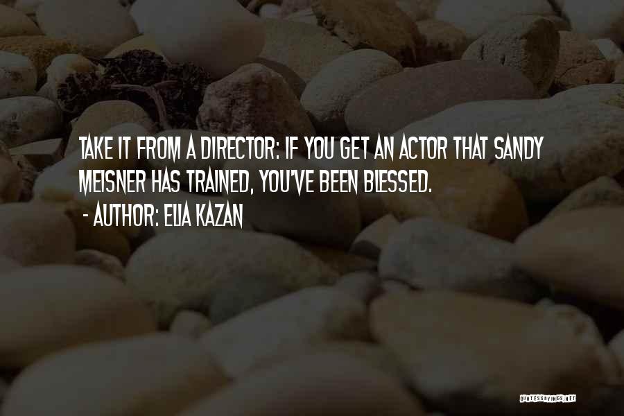 Elia Kazan Quotes: Take It From A Director: If You Get An Actor That Sandy Meisner Has Trained, You've Been Blessed.