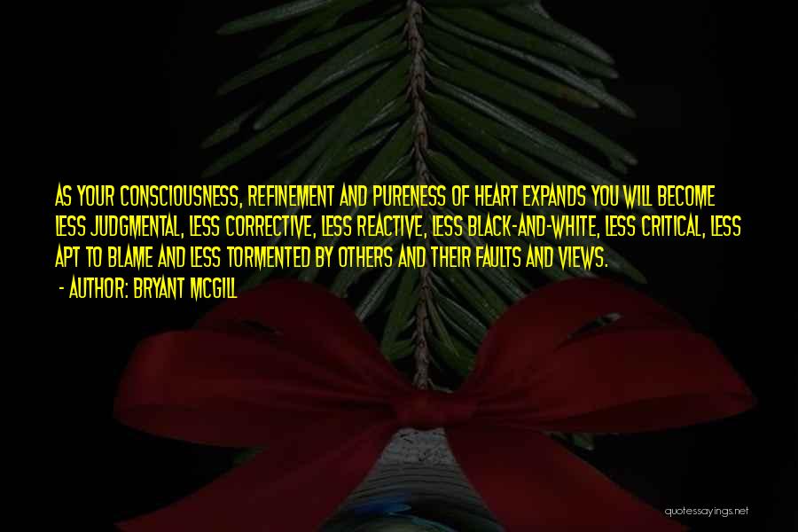 Bryant McGill Quotes: As Your Consciousness, Refinement And Pureness Of Heart Expands You Will Become Less Judgmental, Less Corrective, Less Reactive, Less Black-and-white,