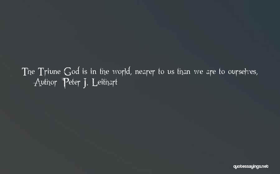 Peter J. Leithart Quotes: The Triune God Is In The World, Nearer To Us Than We Are To Ourselves, Yet The World Is Also