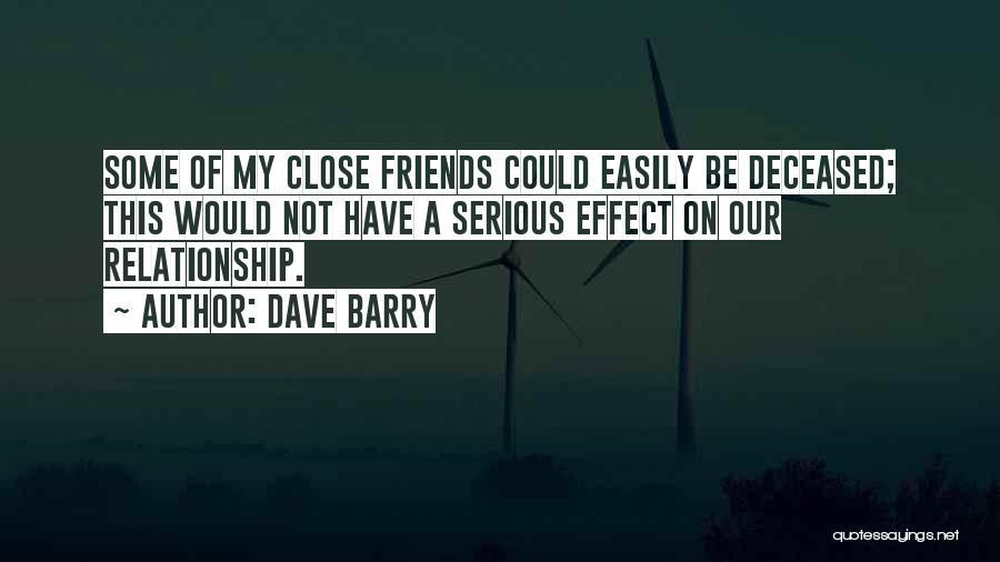 Dave Barry Quotes: Some Of My Close Friends Could Easily Be Deceased; This Would Not Have A Serious Effect On Our Relationship.