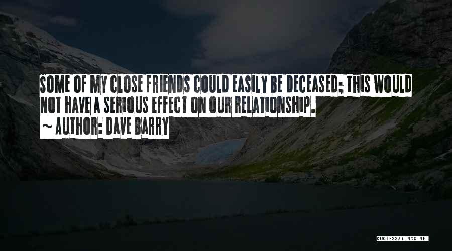 Dave Barry Quotes: Some Of My Close Friends Could Easily Be Deceased; This Would Not Have A Serious Effect On Our Relationship.
