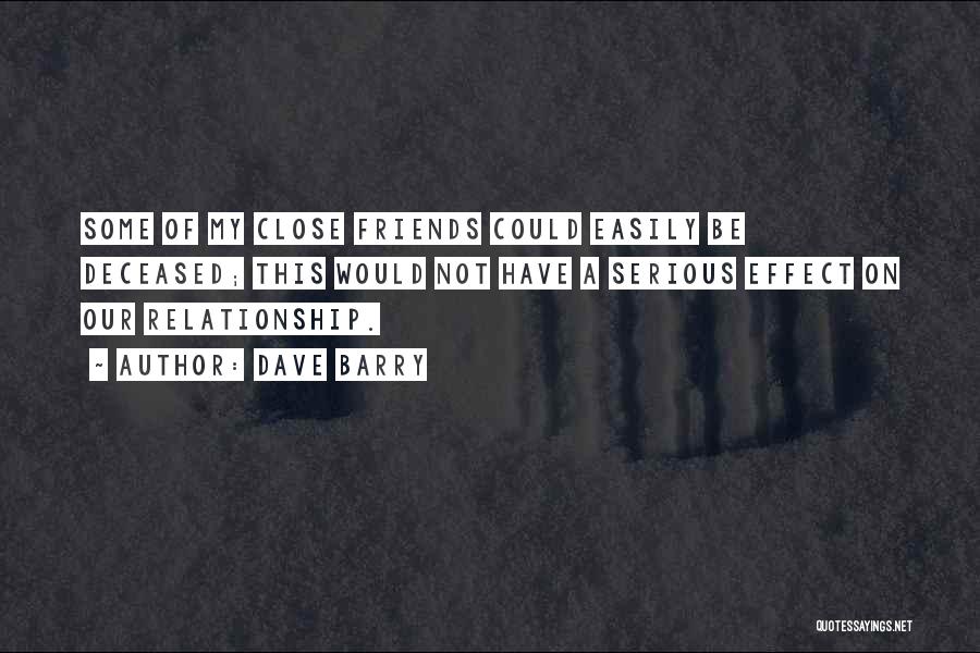Dave Barry Quotes: Some Of My Close Friends Could Easily Be Deceased; This Would Not Have A Serious Effect On Our Relationship.